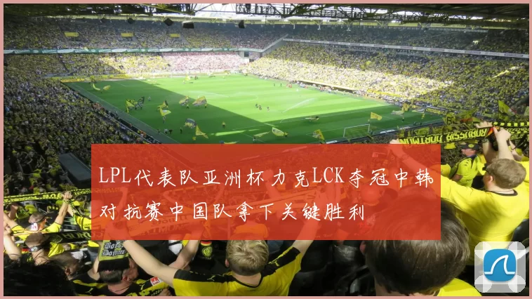 LPL代表队亚洲杯力克LCK夺冠中韩对抗赛中国队拿下关键胜利