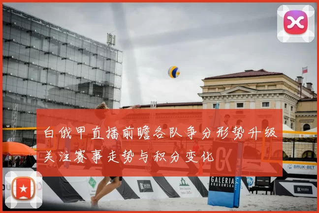 白俄甲直播前瞻各队争分形势升级关注赛事走势与积分变化