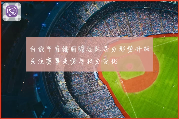 白俄甲直播前瞻各队争分形势升级关注赛事走势与积分变化