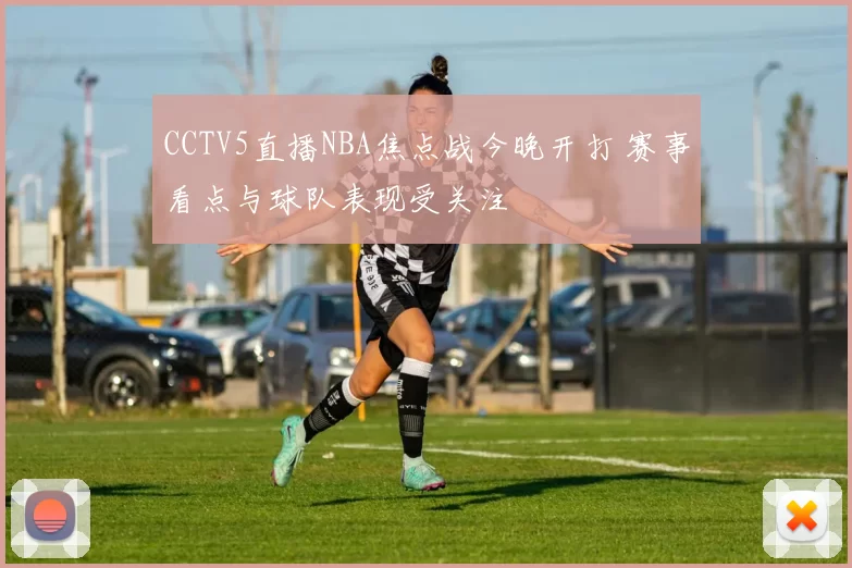 CCTV5直播NBA焦点战今晚开打 赛事看点与球队表现受关注