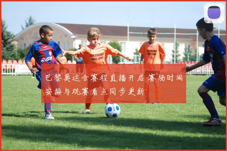 巴黎奥运会赛程直播开启 赛场时间安排与观赛看点同步更新
