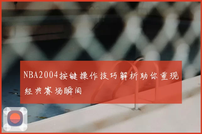 NBA2004按键操作技巧解析助你重现经典赛场瞬间