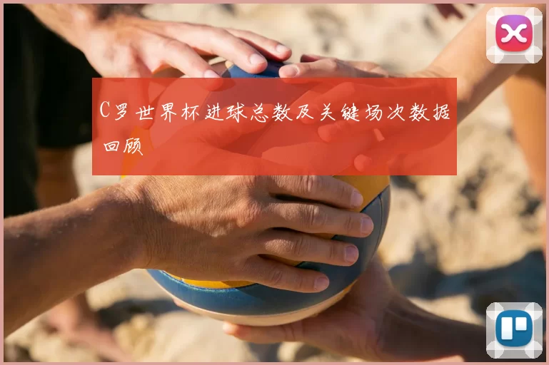 C罗世界杯进球总数及关键场次数据回顾