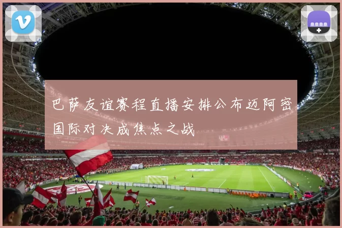 巴萨友谊赛程直播安排公布迈阿密国际对决成焦点之战