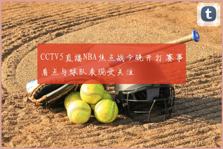 CCTV5直播NBA焦点战今晚开打 赛事看点与球队表现受关注