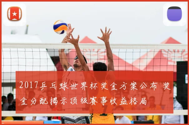 2017乒乓球世界杯奖金方案公布 奖金分配揭示顶级赛事收益格局