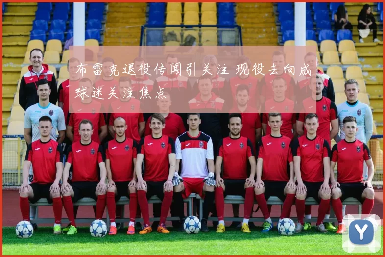 布雷克退役传闻引关注 现役去向成球迷关注焦点