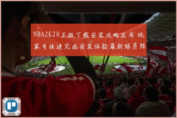 NBA2K20正版下载安装攻略发布 玩家可快速完成安装体验最新球员阵容