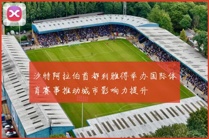 沙特阿拉伯首都利雅得举办国际体育赛事推动城市影响力提升