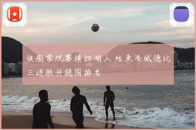 快船常规赛横扫湖人 结束洛城德比三连胜并稳固排名