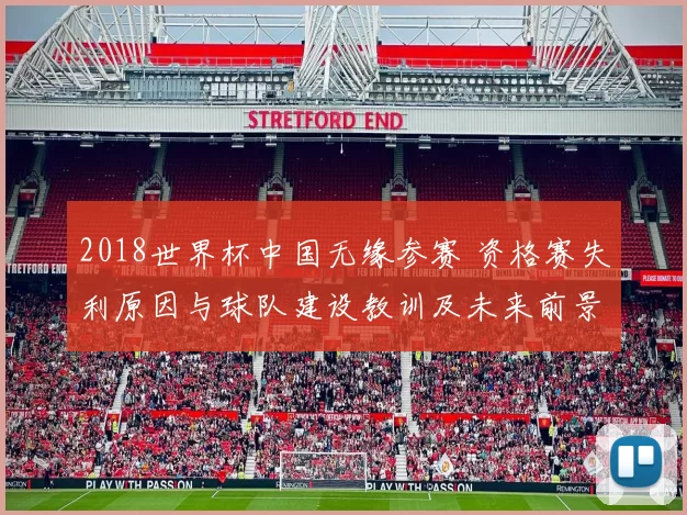 2018世界杯中国无缘参赛 资格赛失利原因与球队建设教训及未来前景