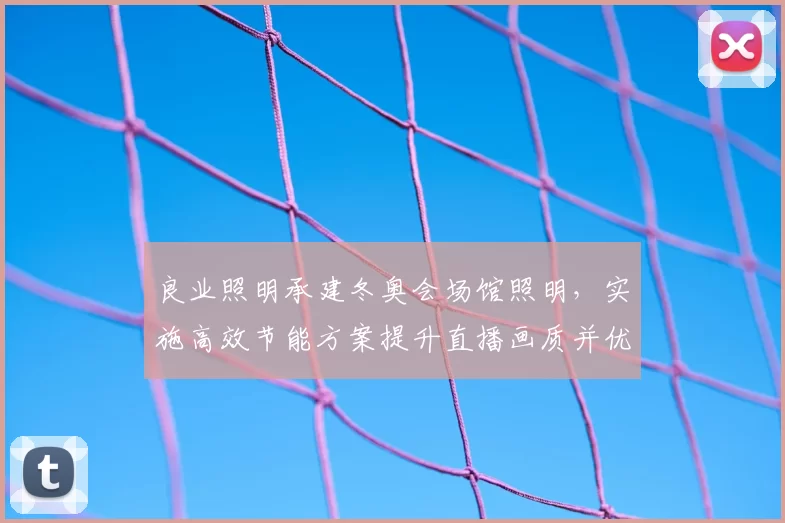 良业照明承建冬奥会场馆照明，实施高效节能方案提升直播画质并优化运维