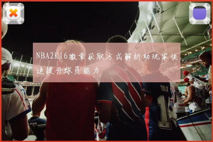 NBA2K16徽章获取方式解析助玩家快速提升球员能力