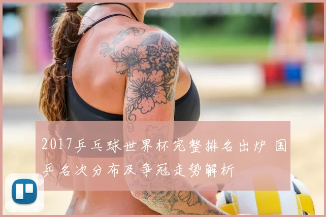 2017乒乓球世界杯完整排名出炉 国乒名次分布及争冠走势解析