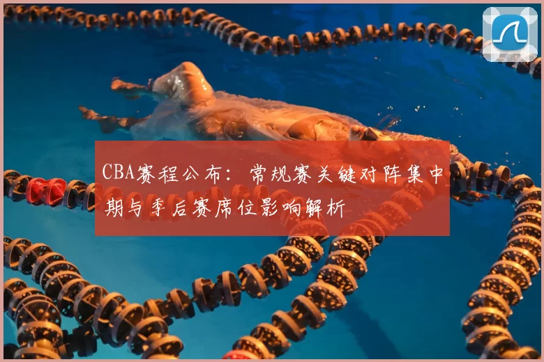 CBA赛程公布:常规赛关键对阵集中期与季后赛席位影响解析