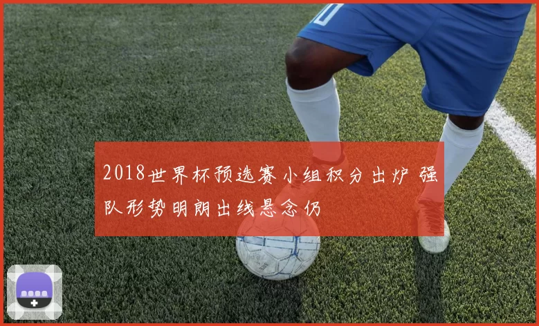 2018世界杯预选赛小组积分出炉 强队形势明朗出线悬念仍